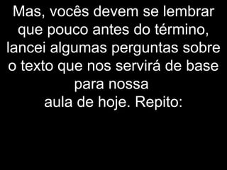Mas, vocês devem se lembrar
que pouco antes do término,
lancei algumas perguntas sobre
o texto que nos servirá de base
para nossa
aula de hoje. Repito:
 