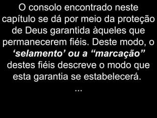 O consolo encontrado neste
capítulo se dá por meio da proteção
de Deus garantida àqueles que
permanecerem fiéis. Deste modo, o
‘selamento’ ou a “marcação”
destes fiéis descreve o modo que
esta garantia se estabelecerá.
...
 