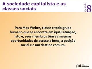 A sociedade capitalista e as
classes sociais
Capítulo
8
Para Max Weber, classe é todo grupo
humano que se encontra em igual situação,
isto é, seus membros têm as mesmas
oportunidades de acesso a bens, a posição
social e a um destino comum.
 