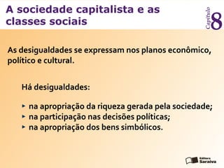 A sociedade capitalista e as
classes sociais
Capítulo
8
As desigualdades se expressam nos planos econômico,
político e cultural.
na apropriação da riqueza gerada pela sociedade;
na participação nas decisões políticas;
na apropriação dos bens simbólicos.
Há desigualdades:
 