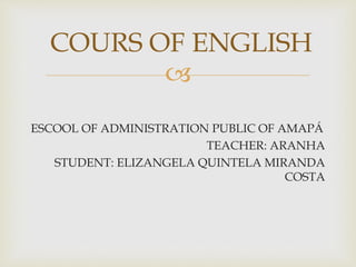 
ESCOOL OF ADMINISTRATION PUBLIC OF AMAPÁ
TEACHER: ARANHA
STUDENT: ELIZANGELA QUINTELA MIRANDA
COSTA
COURS OF ENGLISH
 