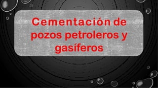 Cementación de
pozos petroleros y
gasíferos
 
