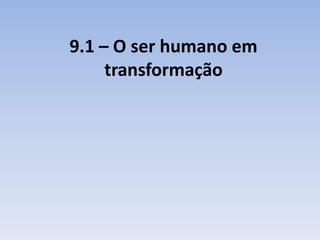 9.1 – O ser humano em
     transformação
 