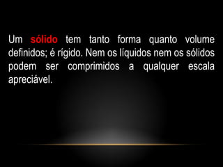 Um sólido tem tanto forma quanto volume
definidos; é rígido. Nem os líquidos nem os sólidos
podem ser comprimidos a qualquer escala
apreciável.
 