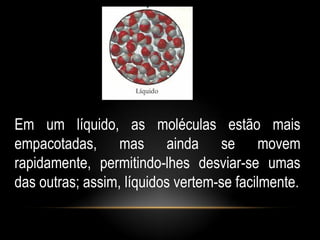 Em um líquido, as moléculas estão mais
empacotadas, mas ainda se movem
rapidamente, permitindo-lhes desviar-se umas
das outras; assim, líquidos vertem-se facilmente.
 