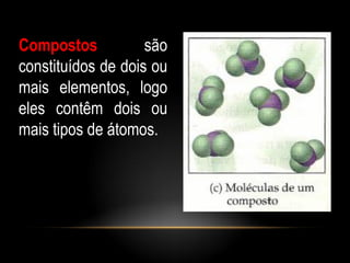 Compostos           são
constituídos de dois ou
mais elementos, logo
eles contêm dois ou
mais tipos de átomos.
 
