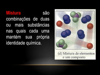 Mistura             são
combinações de duas
ou mais substâncias
nas quais cada uma
mantém sua própria
identidade química.
 