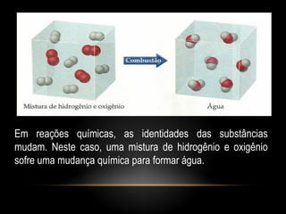 Em reações químicas, as identidades das substâncias
mudam. Neste caso, uma mistura de hidrogênio e oxigênio
sofre uma mudança química para formar água.
 