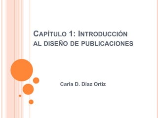 CAPÍTULO 1: INTRODUCCIÓN
AL DISEÑO DE PUBLICACIONES




      Carla D. Díaz Ortiz
 