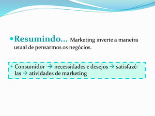 Resumindo... Marketing inverte a maneira
usual de pensarmos os negócios.
 Consumidor  necessidades e desejos  satisfazê-
las  atividades de marketing
 
