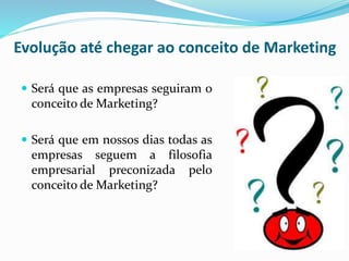 Evolução até chegar ao conceito de Marketing
 Será que as empresas seguiram o
conceito de Marketing?
 Será que em nossos dias todas as
empresas seguem a filosofia
empresarial preconizada pelo
conceito de Marketing?
 