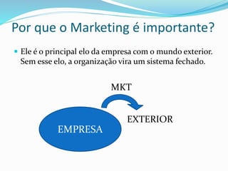 Por que o Marketing é importante?
 Ele é o principal elo da empresa com o mundo exterior.
Sem esse elo, a organização vira um sistema fechado.
EMPRESA
MKT
EXTERIOR
 