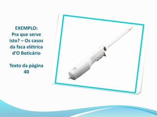 EXEMPLO:
Pra que serve
isto? – Os casos
da faca elétrica
d’O Boticário
Texto da página
40
 