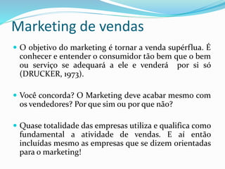 Marketing de vendas
 O objetivo do marketing é tornar a venda supérflua. É
conhecer e entender o consumidor tão bem que o...