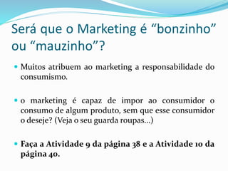 Será que o Marketing é “bonzinho”
ou “mauzinho”?
 Muitos atribuem ao marketing a responsabilidade do
consumismo.
 o mark...