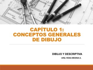 CAPÍTULO 1:
CONCEPTOS GENERALES
DE DIBUJO
ARQ. ROSA MEDINA A.
DIBUJO Y DESCRIPTIVA
 