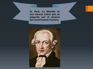 IX. Kant. La filosofía es
una ciencia crítica que se
pregunta por el alcance
del conocimiento humano.
 