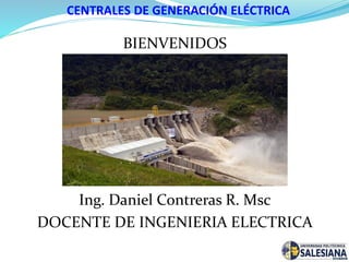 CENTRALES DE GENERACIÓN ELÉCTRICA
BIENVENIDOS
Ing. Daniel Contreras R. Msc
DOCENTE DE INGENIERIA ELECTRICA
 
