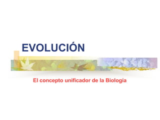 EVOLUCIÓN
El concepto unificador de la Biología
 