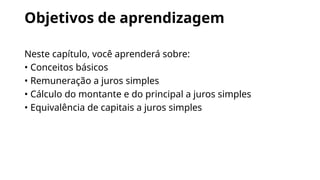Objetivos de aprendizagem
Neste capítulo, você aprenderá sobre:
• Conceitos básicos
• Remuneração a juros simples
• Cálculo do montante e do principal a juros simples
• Equivalência de capitais a juros simples
 