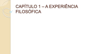 CAPÍTULO 1 – A EXPERIÊNCIA
FILOSÓFICA
 