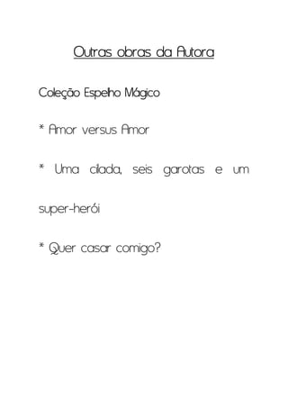 Outras obras da Autora

Coleção Espelho Mágico

* Amor versus Amor

* Uma cilada, seis garotas e um

super-herói

* Quer casar comigo?
 