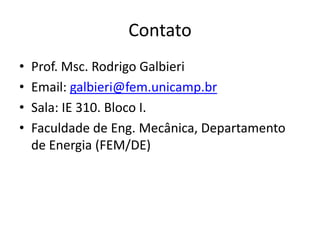 Contato
•   Prof. Msc. Rodrigo Galbieri
•   Email: galbieri@fem.unicamp.br
•   Sala: IE 310. Bloco I.
•   Faculdade de Eng. Mecânica, Departamento
    de Energia (FEM/DE)
 