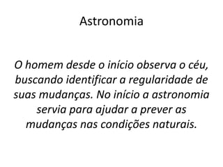 Astronomia
O homem desde o início observa o céu,
buscando identificar a regularidade de
suas mudanças. No início a astronomia
servia para ajudar a prever as
mudanças nas condições naturais.
 