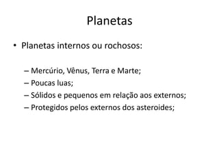Planetas
• Planetas internos ou rochosos:
– Mercúrio, Vênus, Terra e Marte;
– Poucas luas;
– Sólidos e pequenos em relação aos externos;
– Protegidos pelos externos dos asteroides;
 