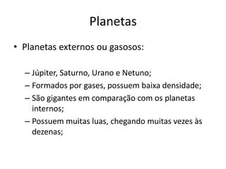 Planetas
• Planetas externos ou gasosos:
– Júpiter, Saturno, Urano e Netuno;
– Formados por gases, possuem baixa densidade;
– São gigantes em comparação com os planetas
internos;
– Possuem muitas luas, chegando muitas vezes às
dezenas;
 
