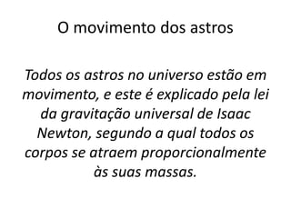 O movimento dos astros
Todos os astros no universo estão em
movimento, e este é explicado pela lei
da gravitação universal de Isaac
Newton, segundo a qual todos os
corpos se atraem proporcionalmente
às suas massas.
 