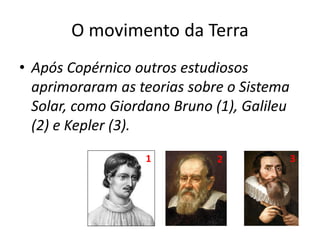 O movimento da Terra
• Após Copérnico outros estudiosos
aprimoraram as teorias sobre o Sistema
Solar, como Giordano Bruno (1), Galileu
(2) e Kepler (3).
1 2 3
 