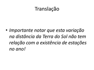 Translação
• Importante notar que esta variação
na distância da Terra do Sol não tem
relação com a existência de estações
no ano!
 