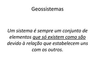 Geossistemas
Um sistema é sempre um conjunto de
elementos que só existem como são
devido à relação que estabelecem uns
com os outros.
 
