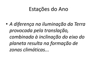 Estações do Ano
• A diferença na iluminação da Terra
provocada pela translação,
combinada à inclinação do eixo do
planeta resulta na formação de
zonas climáticas...
 