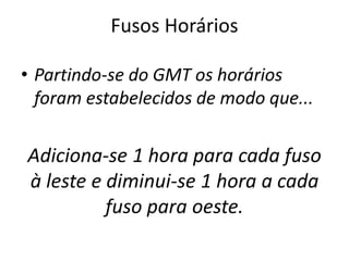 Fusos Horários
• Partindo-se do GMT os horários
foram estabelecidos de modo que...
Adiciona-se 1 hora para cada fuso
à leste e diminui-se 1 hora a cada
fuso para oeste.
 