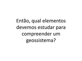 Então, qual elementos
devemos estudar para
compreender um
geossistema?
 