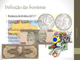 Definição das fronteiras
• Tratado de Madri (1950) “uti possidetis”
• Identidade Nacional – IHGB (1838)
Literatura indigenista;
Narrativa histórica colonial;
Pinturas (plantas, animais,
vida urbana, rural, etc.)
• Barão do Rio Branco
Tratado de Petrópoles (1903)
Prof.PauloDantas
 