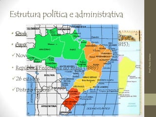 Estrutura política e administrativa
• Sesmarias (10 a 13 mil hectares);
• Capitanias Hereditárias;
Prof.PauloDantas
• Os dois Estados da América Portuguesa (1772);
• As colônias do Vice-Reino do Brasil (1774 – 1815);
Nove capitanias. (Página 21)
• República Federativa do Brasil (1889)
26 estados
Distrito Federal
 