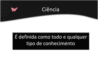 Ciência
É definida como todo e qualquer
tipo de conhecimento.
 