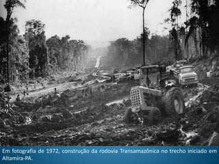Em fotografia de 1972, construção da rodovia Transamazônica no trecho iniciado em
Altamira-PA.
 