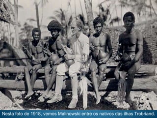 Nesta foto de 1918, vemos Malinowski entre os nativos das ilhas Trobriand.
 
