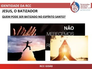 IDENTIDADE DA RCC
RCC GOIÁS
JESUS, O BATIZADOR
QUEM PODE SER BATIZADO NO ESPÍRITO SANTO?
 
