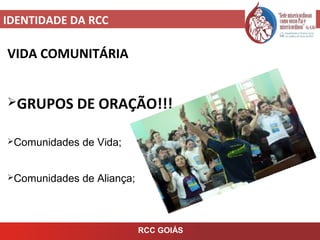 IDENTIDADE DA RCC
RCC GOIÁS
VIDA COMUNITÁRIA
GRUPOS DE ORAÇÃO!!!
Comunidades de Vida;
Comunidades de Aliança;
 