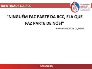 IDENTIDADE DA RCC
RCC GOIÁS
“NINGUÉM FAZ PARTE DA RCC, ELA QUE
FAZ PARTE DE NÓS!”
PAPA FRANCISCO, 03/07/15
 