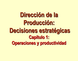 Dirección de laDirección de la
Producción:Producción:
Decisiones estratégicasDecisiones estratégicas
Capítulo 1:Capítulo 1:
Operaciones y productividadOperaciones y productividad
 
