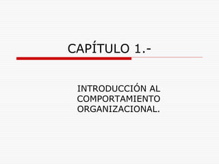 CAPÍTULO 1.-
INTRODUCCIÓN AL
COMPORTAMIENTO
ORGANIZACIONAL.
 