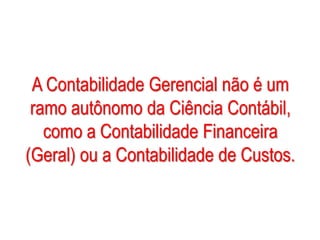 AULA 6
A Contabilidade Gerencial não é um
ramo autônomo da Ciência Contábil,
como a Contabilidade Financeira
(Geral) ou a Contabilidade de Custos.
 