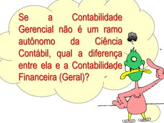 AULA 6
Se a Contabilidade
Gerencial não é um ramo
autônomo da Ciência
Contábil, qual a diferença
entre ela e a Contabilidade
Financeira (Geral)?
 