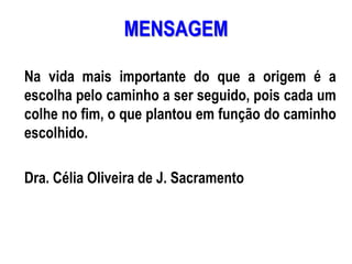AULA 6
MENSAGEM
Na vida mais importante do que a origem é a
escolha pelo caminho a ser seguido, pois cada um
colhe no fim, o que plantou em função do caminho
escolhido.
Dra. Célia Oliveira de J. Sacramento
 
